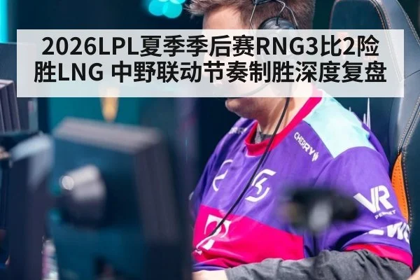 2026LPL夏季季后赛RNG3比2险胜LNG 中野联动节奏制胜深度复盘