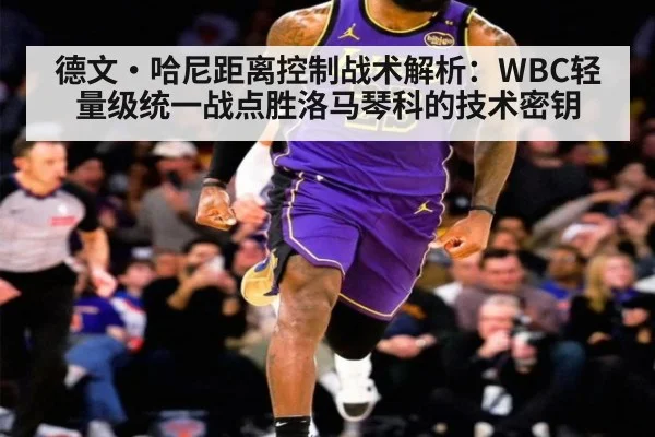 德文·哈尼距离控制战术解析:WBC轻量级统一战点胜洛马琴科的技术密钥