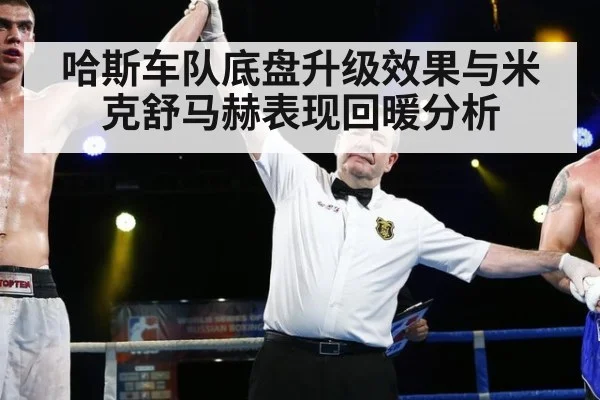 哈斯车队底盘升级效果与米克舒马赫表现回暖分析