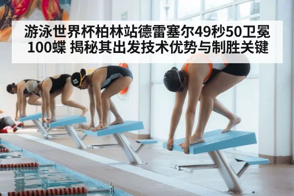 游泳世界杯柏林站德雷塞尔49秒50卫冕100蝶 揭秘其出发技术优势与制胜关键