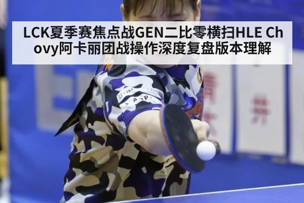 LCK夏季赛焦点战GEN二比零横扫HLE Chovy阿卡丽团战操作深度复盘版本理解