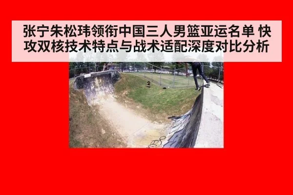 张宁朱松玮领衔中国三人男篮亚运名单 快攻双核技术特点与战术适配深度对比分析