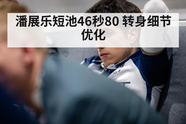 潘展乐短池46秒80 转身细节优化